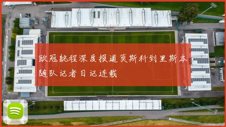 欧冠航程深度报道莫斯科到里斯本随队记者日记连载