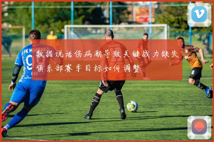 数据说话伤病潮导致关键战力缺失俱乐部赛季目标如何调整