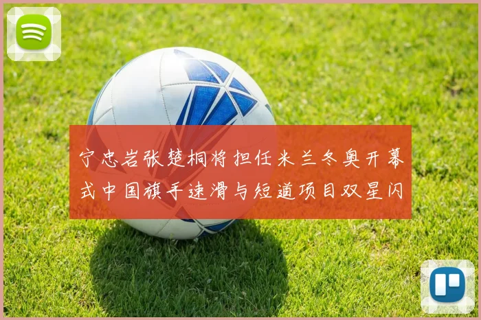 宁忠岩张楚桐将担任米兰冬奥开幕式中国旗手速滑与短道项目双星闪耀