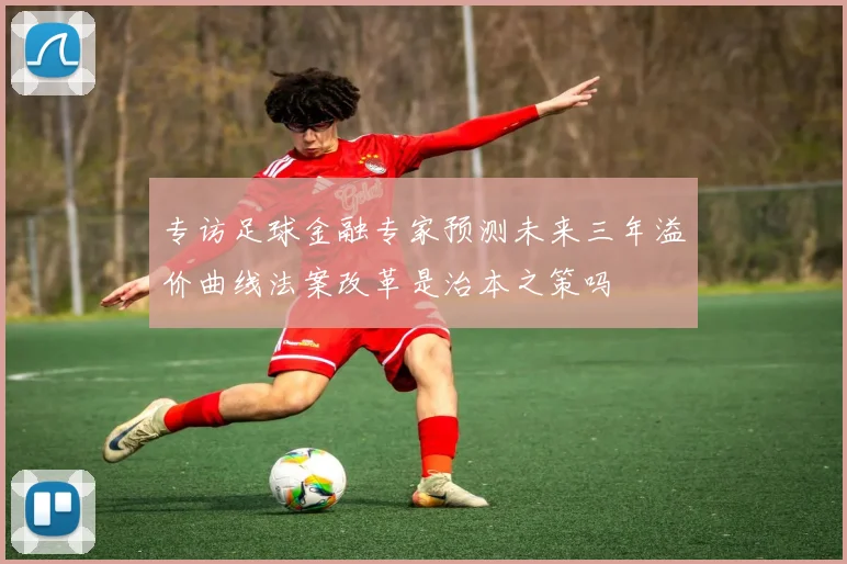 专访足球金融专家预测未来三年溢价曲线法案改革是治本之策吗