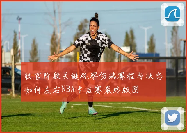 收官阶段关键观察伤病赛程与状态如何左右NBA季后赛最终版图